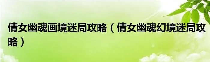 倩女幽魂画境迷局攻略（倩女幽魂幻境迷局攻略）