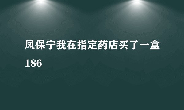 凤保宁我在指定药店买了一盒186
