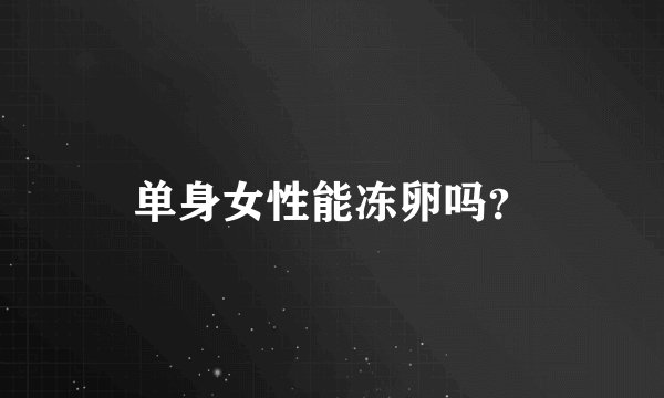 单身女性能冻卵吗？