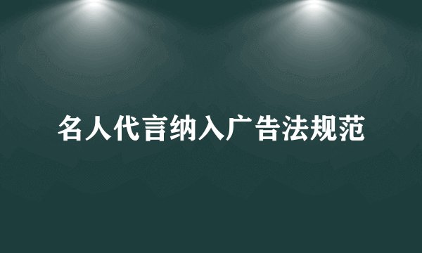 名人代言纳入广告法规范