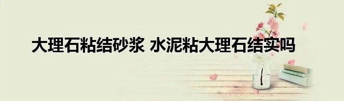 大理石粘结砂浆 水泥粘大理石结实吗