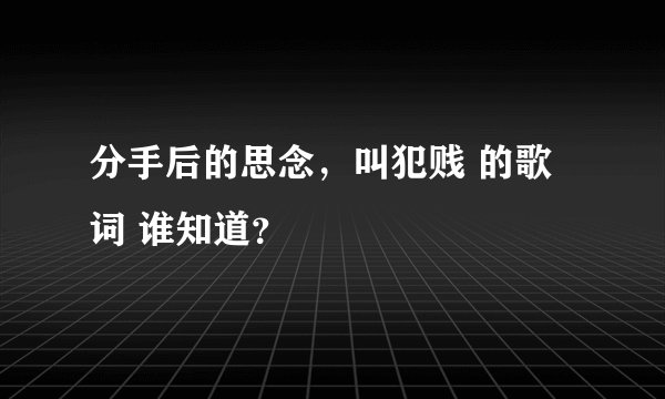 分手后的思念，叫犯贱 的歌词 谁知道？