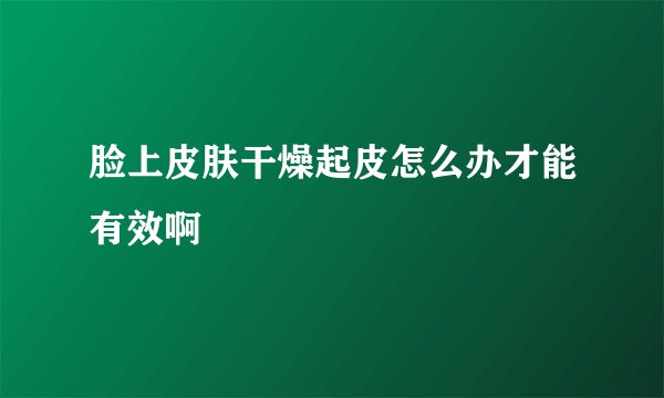 脸上皮肤干燥起皮怎么办才能有效啊