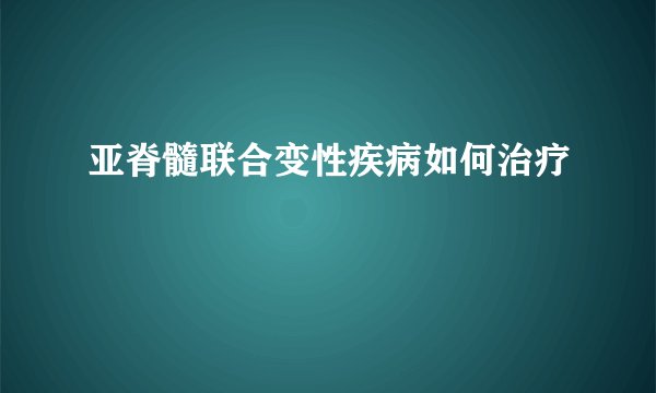 亚脊髓联合变性疾病如何治疗