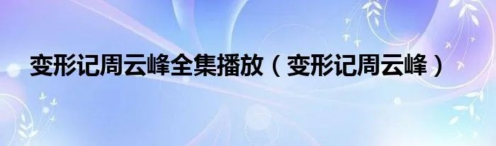 变形记周云峰全集播放（变形记周云峰）