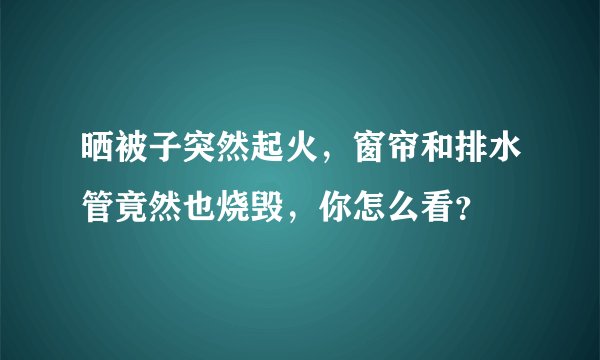 晒被子突然起火，窗帘和排水管竟然也烧毁，你怎么看？