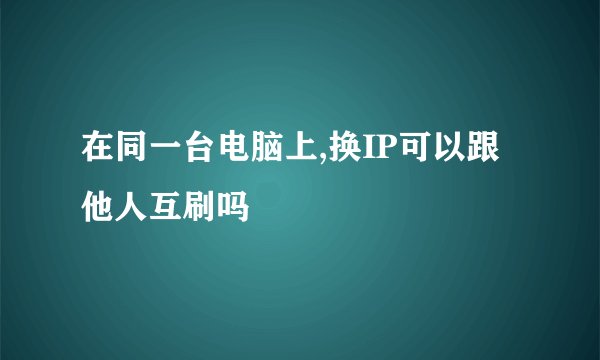 在同一台电脑上,换IP可以跟他人互刷吗