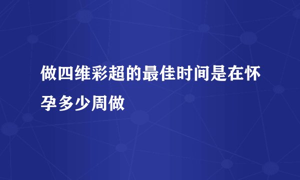 做四维彩超的最佳时间是在怀孕多少周做