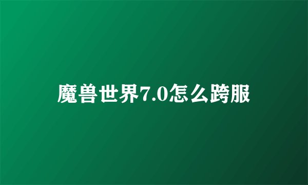 魔兽世界7.0怎么跨服