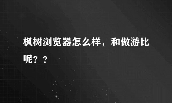 枫树浏览器怎么样，和傲游比呢？？