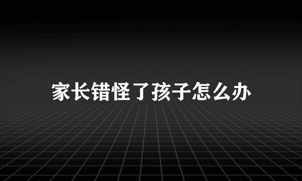 家长错怪了孩子怎么办