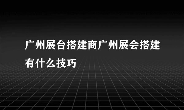 广州展台搭建商广州展会搭建有什么技巧