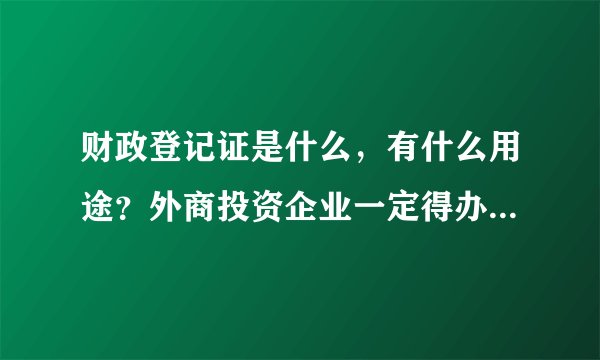 财政登记证是什么，有什么用途？外商投资企业一定得办理这个证吗？