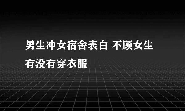 男生冲女宿舍表白 不顾女生有没有穿衣服