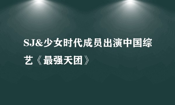 SJ&少女时代成员出演中国综艺《最强天团》
