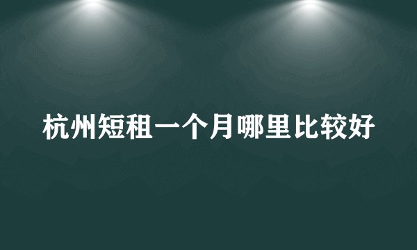 杭州短租一个月哪里比较好