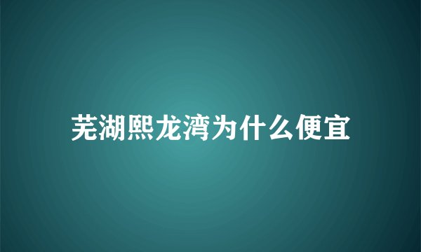 芜湖熙龙湾为什么便宜