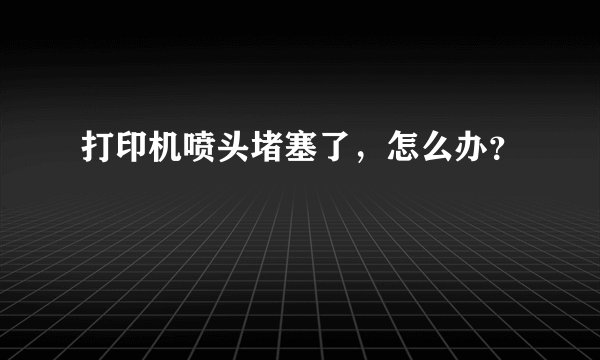 打印机喷头堵塞了，怎么办？