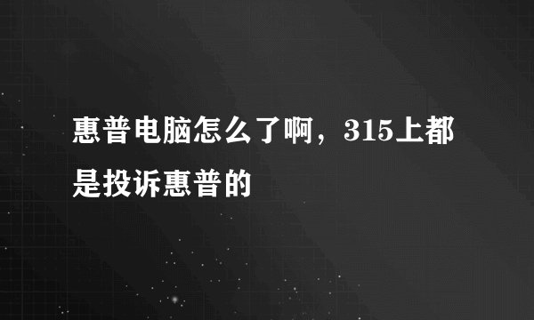 惠普电脑怎么了啊，315上都是投诉惠普的