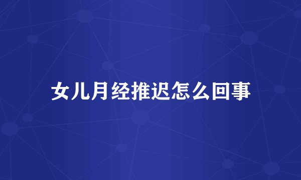 女儿月经推迟怎么回事