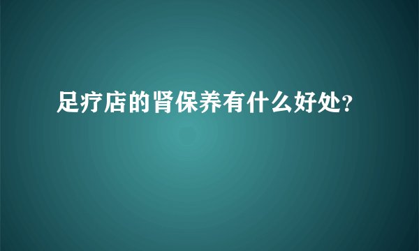 足疗店的肾保养有什么好处？