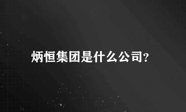 炳恒集团是什么公司？