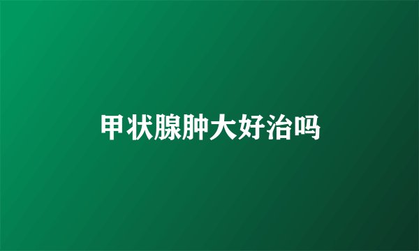 甲状腺肿大好治吗