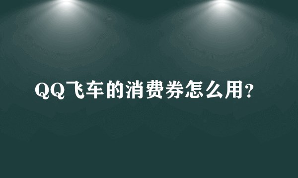 QQ飞车的消费券怎么用？