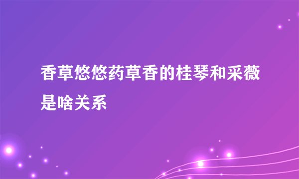 香草悠悠药草香的桂琴和采薇是啥关系