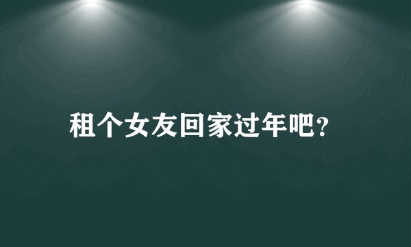 租个女友回家过年吧？