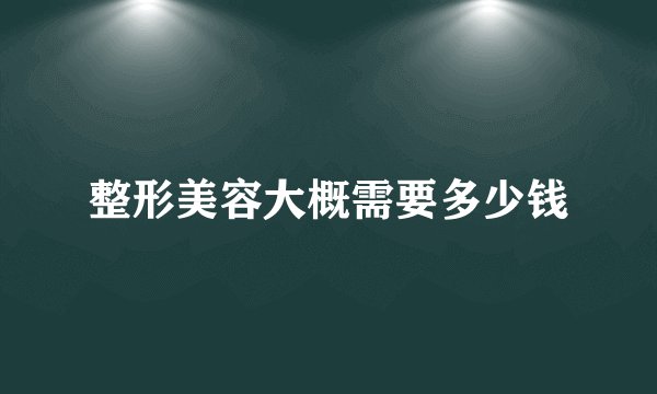 整形美容大概需要多少钱