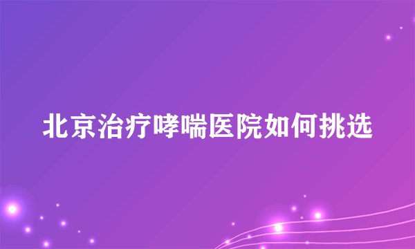 北京治疗哮喘医院如何挑选
