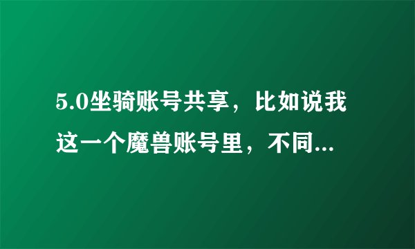 5.0坐骑账号共享，比如说我这一个魔兽账号里，不同的服务器，而且是不同阵营的坐骑能共享吗？