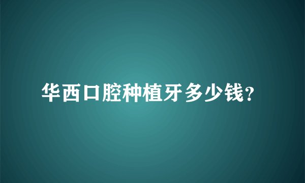 华西口腔种植牙多少钱？