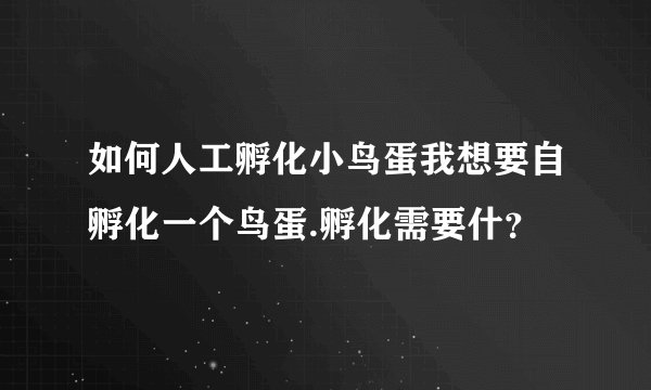 如何人工孵化小鸟蛋我想要自孵化一个鸟蛋.孵化需要什？