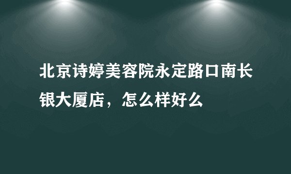 北京诗婷美容院永定路口南长银大厦店，怎么样好么