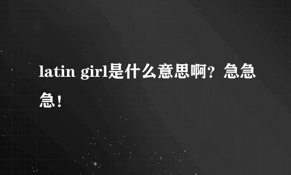 latin girl是什么意思啊？急急急！