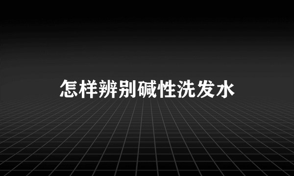 怎样辨别碱性洗发水