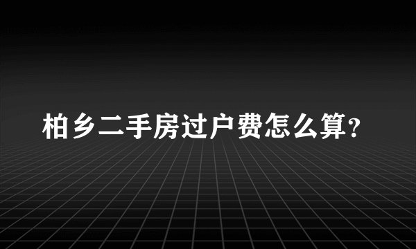 柏乡二手房过户费怎么算?