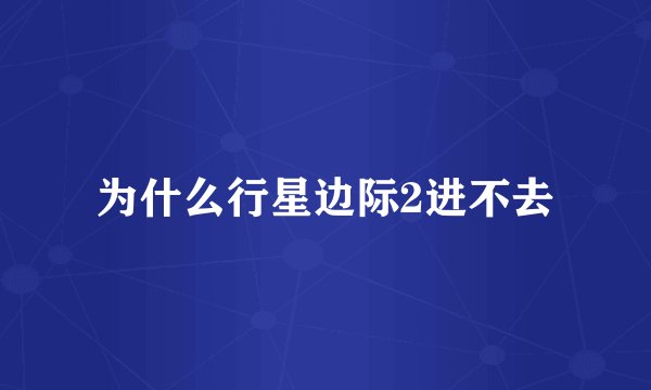 为什么行星边际2进不去