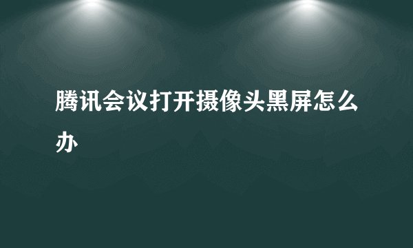 腾讯会议打开摄像头黑屏怎么办