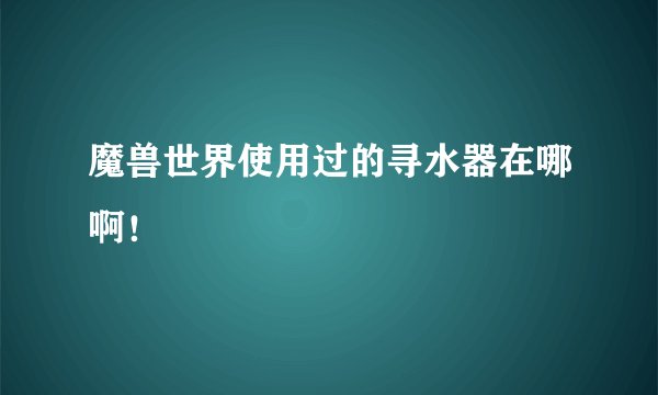 魔兽世界使用过的寻水器在哪啊！