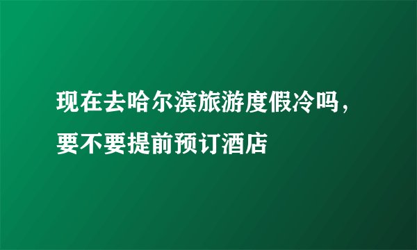 现在去哈尔滨旅游度假冷吗，要不要提前预订酒店