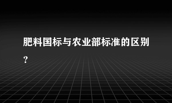 肥料国标与农业部标准的区别？