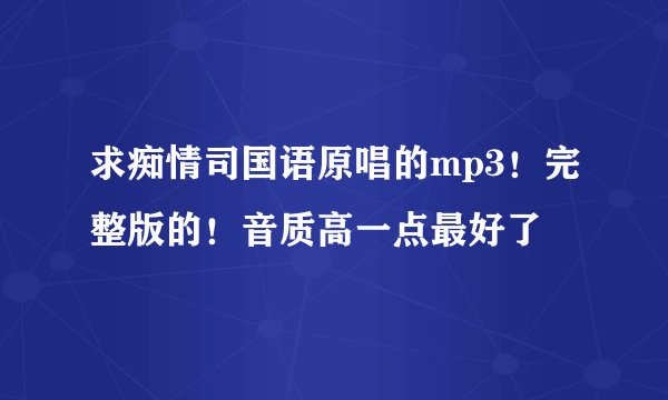求痴情司国语原唱的mp3！完整版的！音质高一点最好了