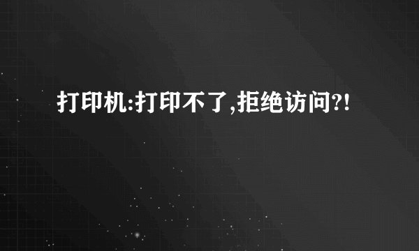 打印机:打印不了,拒绝访问?!