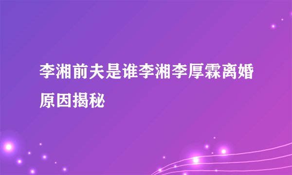 李湘前夫是谁李湘李厚霖离婚原因揭秘