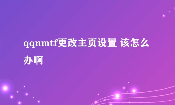 qqnmtf更改主页设置 该怎么办啊