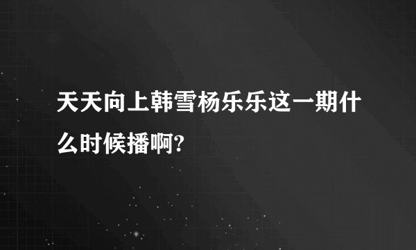 天天向上韩雪杨乐乐这一期什么时候播啊?