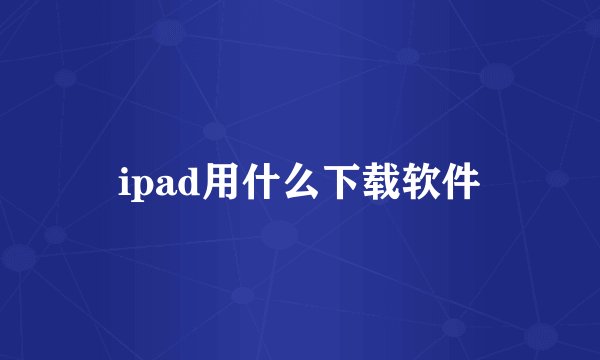 ipad用什么下载软件